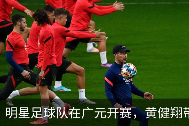 明星足球队在广元开赛，黄健翔带你开启疯狂之旅！