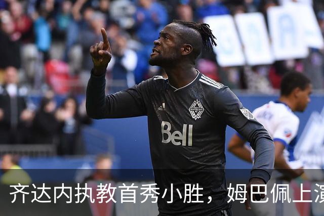 齐达内执教首秀小胜，姆巴佩上演进球与“退场秀